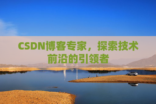 CSDN博客专家，探索技术前沿的引领者